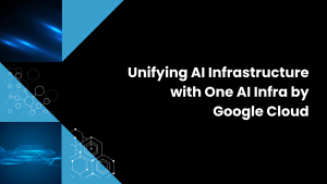 Unifying AI Infrastructure with One AI Infra by Google Cloud